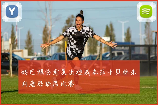 姆巴佩伤愈复出迎战本菲卡贝林米利唐恐缺席比赛