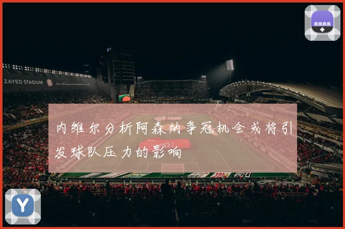 内维尔分析阿森纳争冠机会或将引发球队压力的影响