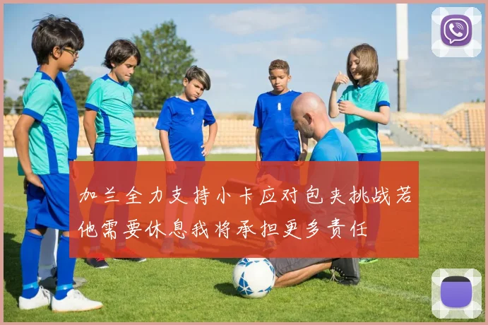 加兰全力支持小卡应对包夹挑战若他需要休息我将承担更多责任