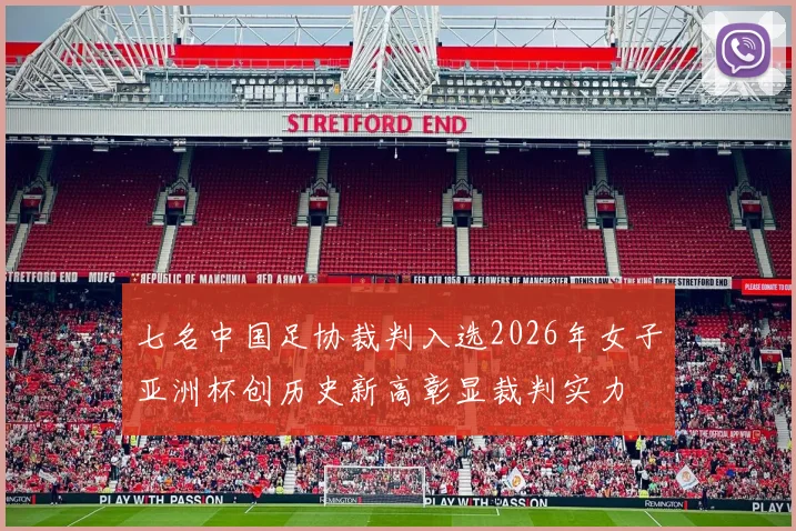 七名中国足协裁判入选2026年女子亚洲杯创历史新高彰显裁判实力
