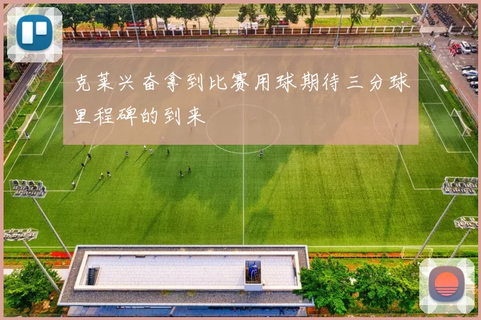 克莱兴奋拿到比赛用球期待三分球里程碑的到来
