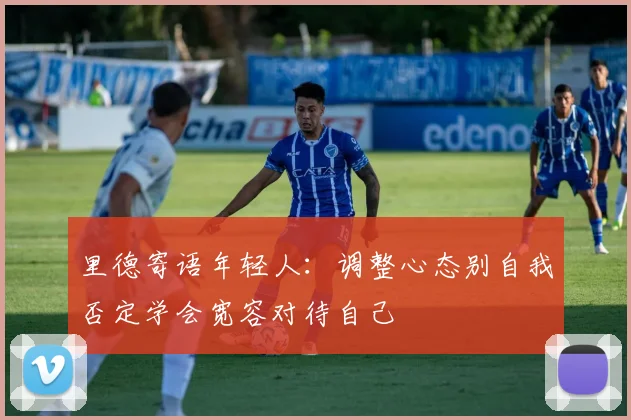 里德寄语年轻人：调整心态别自我否定学会宽容对待自己