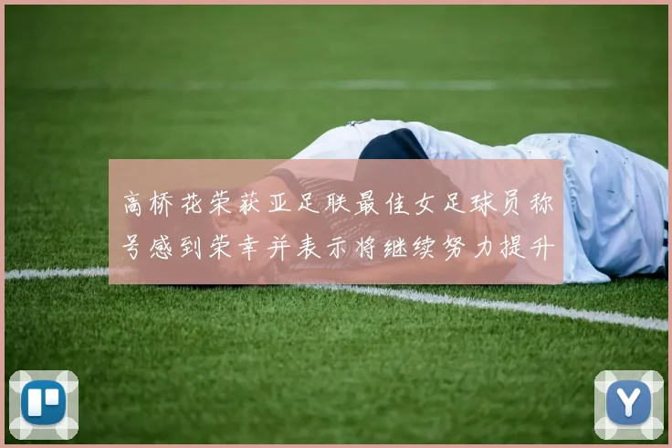 高桥花荣获亚足联最佳女足球员称号感到荣幸并表示将继续努力提升自己