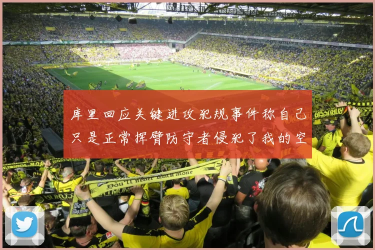 库里回应关键进攻犯规事件称自己只是正常挥臂防守者侵犯了我的空间