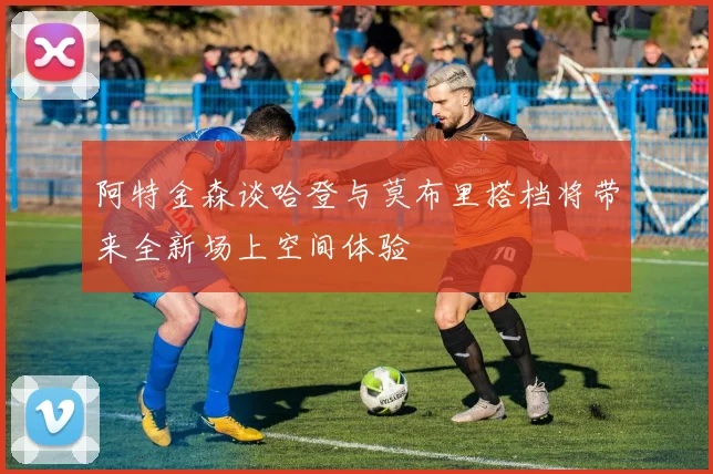 阿特金森谈哈登与莫布里搭档将带来全新场上空间体验