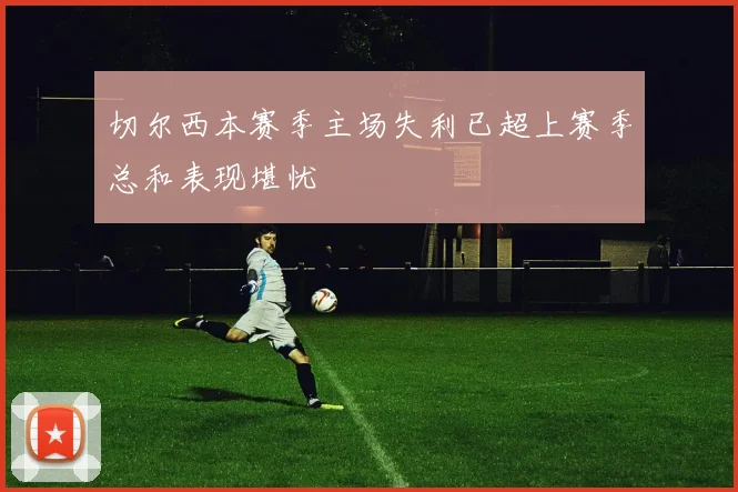 切尔西本赛季主场失利已超上赛季总和表现堪忧