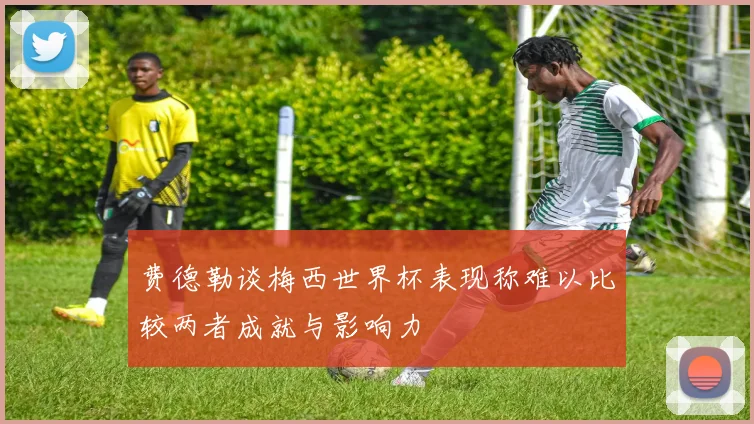 费德勒谈梅西世界杯表现称难以比较两者成就与影响力