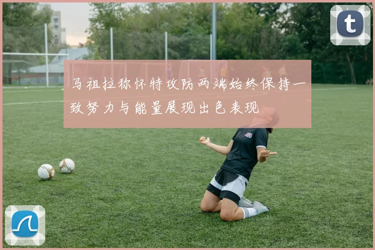 马祖拉称怀特攻防两端始终保持一致努力与能量展现出色表现