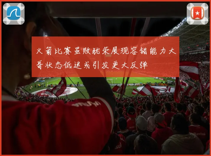 火箭比赛虽败犹荣展现容错能力大哥状态低迷或引发更大反弹
