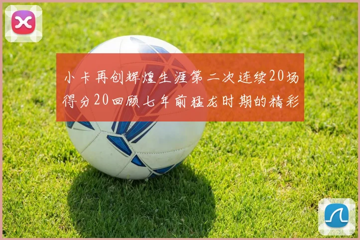 小卡再创辉煌生涯第二次连续20场得分20回顾七年前猛龙时期的精彩表现