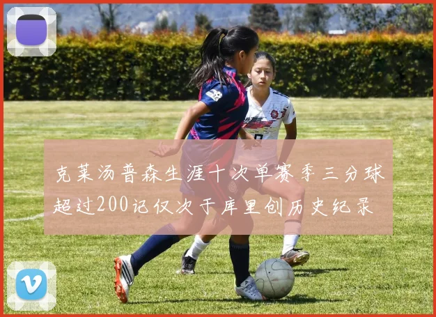 克莱汤普森生涯十次单赛季三分球超过200记仅次于库里创历史纪录