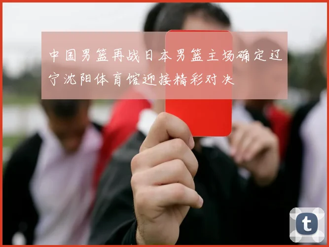 中国男篮再战日本男篮主场确定辽宁沈阳体育馆迎接精彩对决