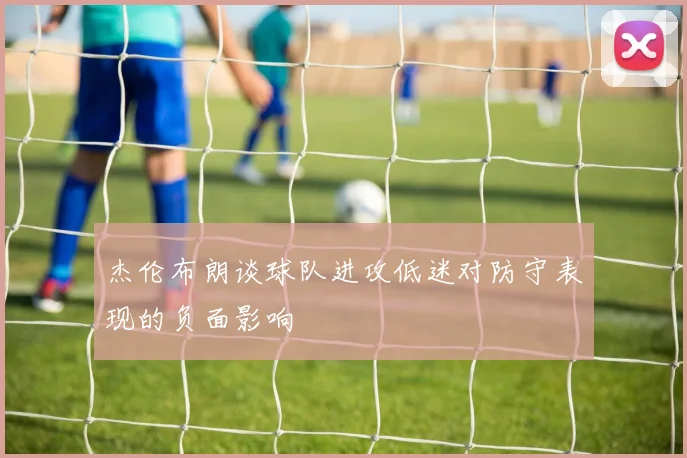 杰伦布朗谈球队进攻低迷对防守表现的负面影响