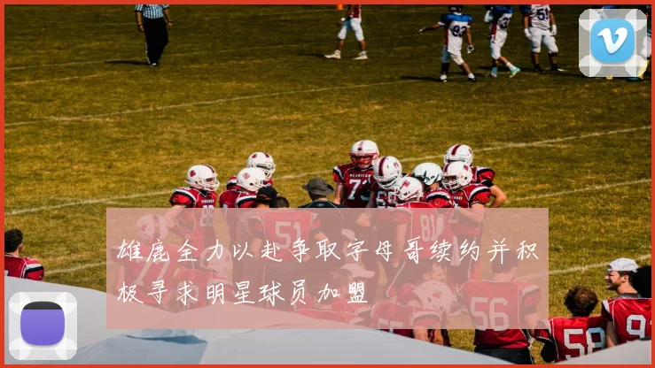 雄鹿全力以赴争取字母哥续约并积极寻求明星球员加盟