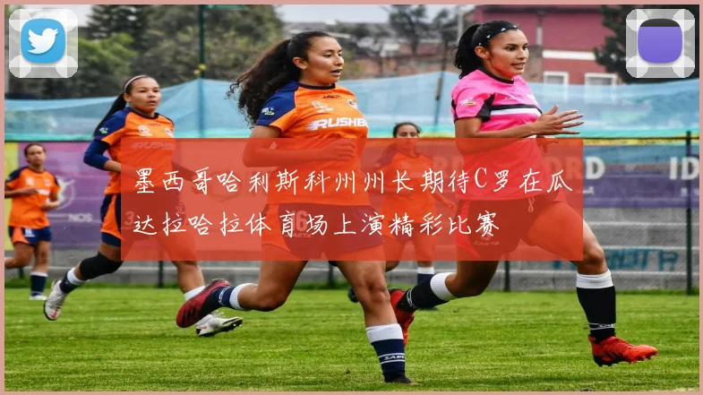 墨西哥哈利斯科州州长期待C罗在瓜达拉哈拉体育场上演精彩比赛