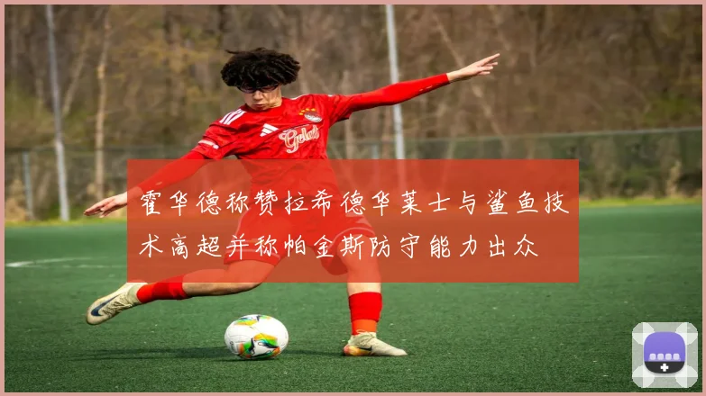 霍华德称赞拉希德华莱士与鲨鱼技术高超并称帕金斯防守能力出众