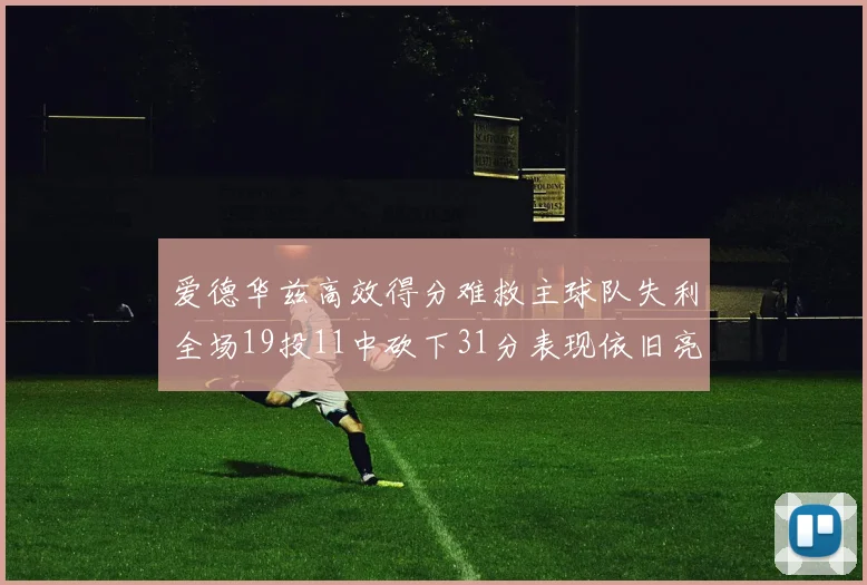 爱德华兹高效得分难救主球队失利全场19投11中砍下31分表现依旧亮眼