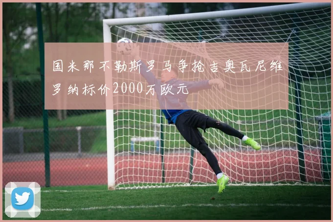 国米那不勒斯罗马争抢吉奥瓦尼维罗纳标价2000万欧元