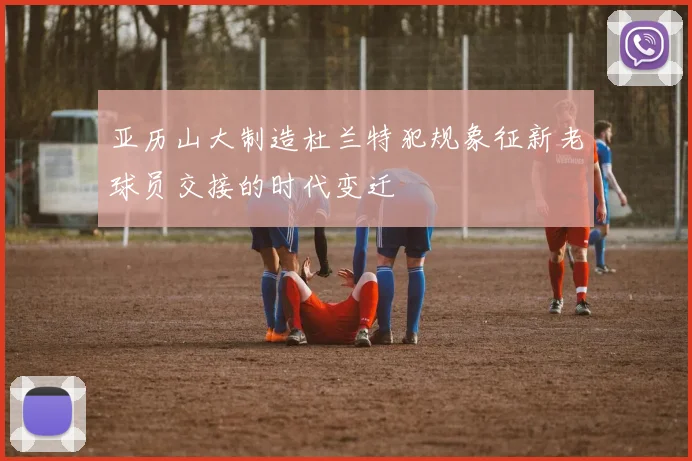 亚历山大制造杜兰特犯规象征新老球员交接的时代变迁