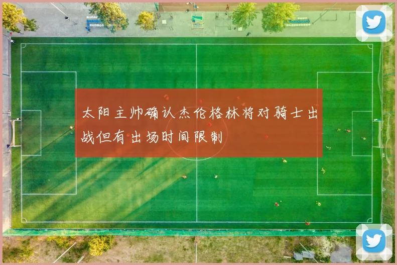 太阳主帅确认杰伦格林将对骑士出战但有出场时间限制