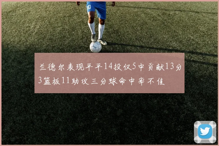 兰德尔表现平平14投仅5中贡献13分3篮板11助攻三分球命中率不佳