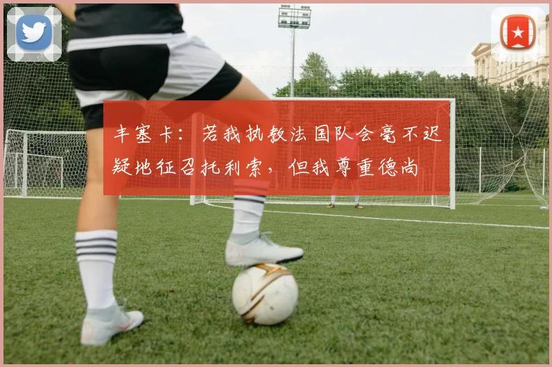 丰塞卡：若我执教法国队会毫不迟疑地征召托利索，但我尊重德尚