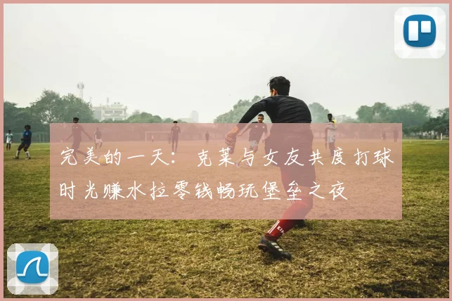 完美的一天：克莱与女友共度打球时光赚水拉零钱畅玩堡垒之夜