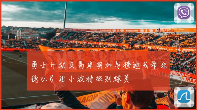 勇士计划交易库明加与穆迪或希尔德以引进小波特级别球员