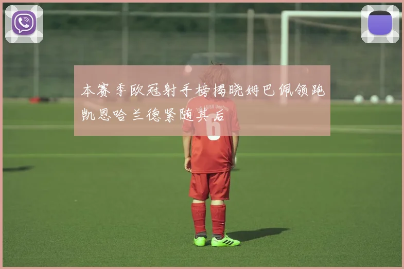 本赛季欧冠射手榜揭晓姆巴佩领跑凯恩哈兰德紧随其后